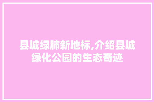 县城绿肺新地标,介绍县城绿化公园的生态奇迹