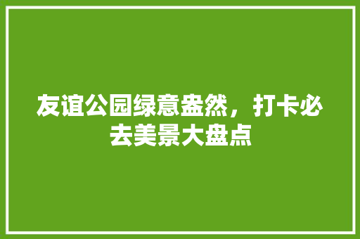 友谊公园绿意盎然，打卡必去美景大盘点