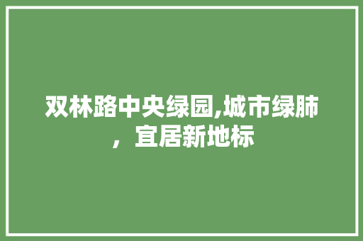 双林路中央绿园,城市绿肺，宜居新地标