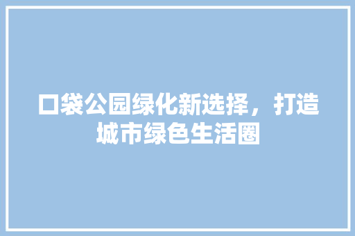 口袋公园绿化新选择，打造城市绿色生活圈