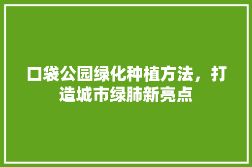 口袋公园绿化种植方法，打造城市绿肺新亮点 水果育苗