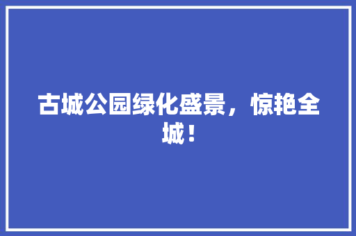 古城公园绿化盛景，惊艳全城！