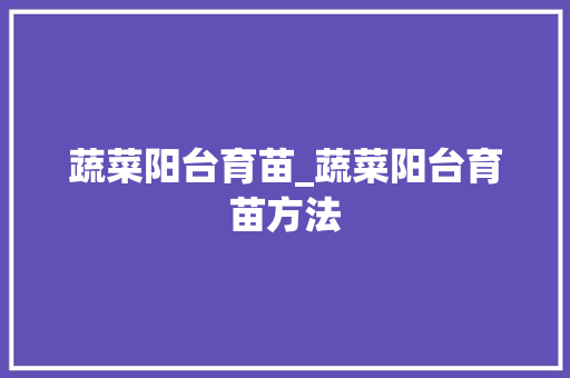 蔬菜阳台育苗_蔬菜阳台育苗方法