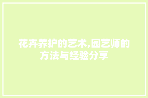 花卉养护的艺术,园艺师的方法与经验分享