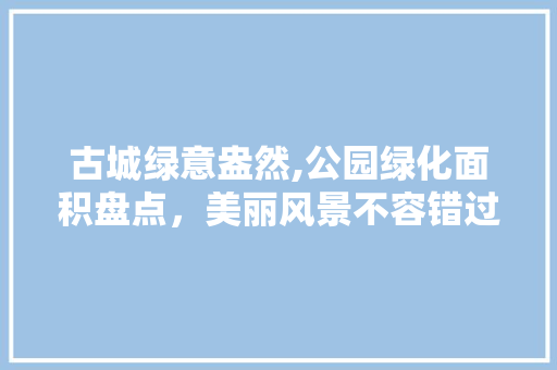 古城绿意盎然,公园绿化面积盘点，美丽风景不容错过