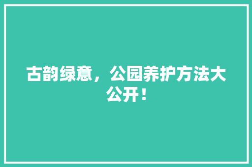 古韵绿意，公园养护方法大公开！