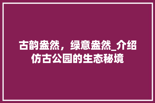 古韵盎然，绿意盎然_介绍仿古公园的生态秘境