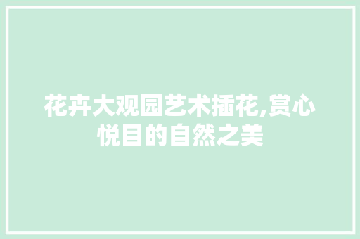 花卉大观园艺术插花,赏心悦目的自然之美 水果育苗