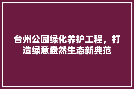 台州公园绿化养护工程，打造绿意盎然生态新典范