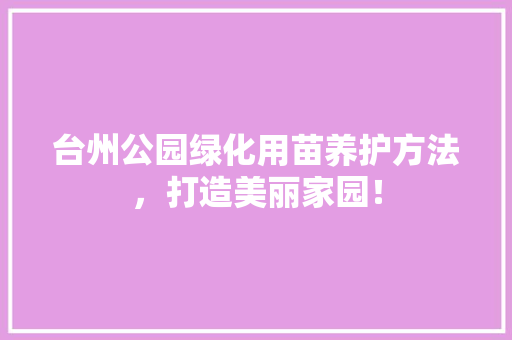 台州公园绿化用苗养护方法，打造美丽家园！