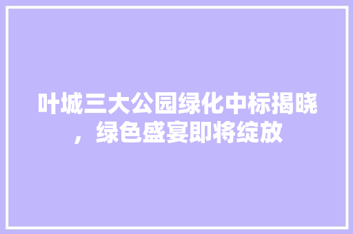 叶城三大公园绿化中标揭晓，绿色盛宴即将绽放