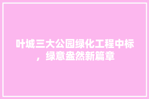 叶城三大公园绿化工程中标，绿意盎然新篇章