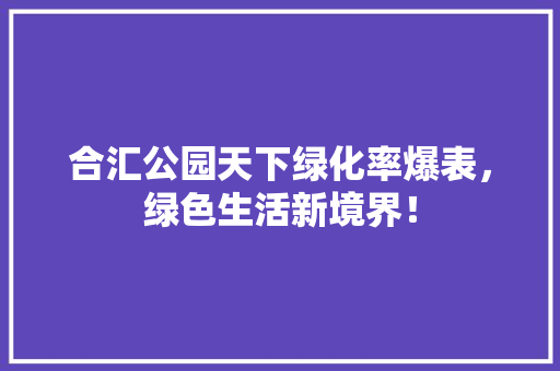 合汇公园天下绿化率爆表，绿色生活新境界！