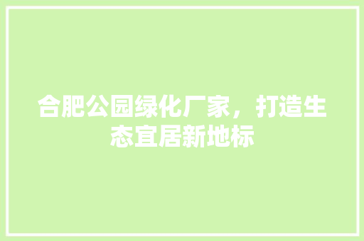 合肥公园绿化厂家，打造生态宜居新地标