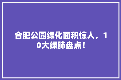 合肥公园绿化面积惊人，10大绿肺盘点！ 花卉育苗