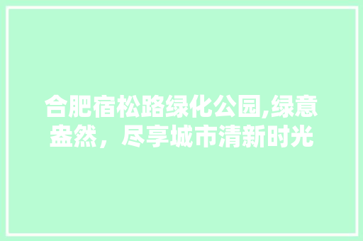 合肥宿松路绿化公园,绿意盎然，尽享城市清新时光 有机育苗