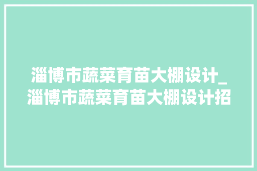 淄博市蔬菜育苗大棚设计_淄博市蔬菜育苗大棚设计招标