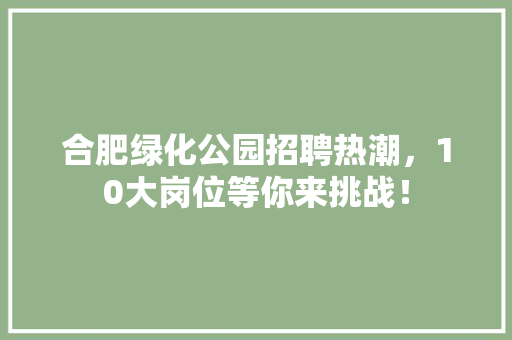 合肥绿化公园招聘热潮，10大岗位等你来挑战！