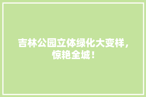 吉林公园立体绿化大变样，惊艳全城！