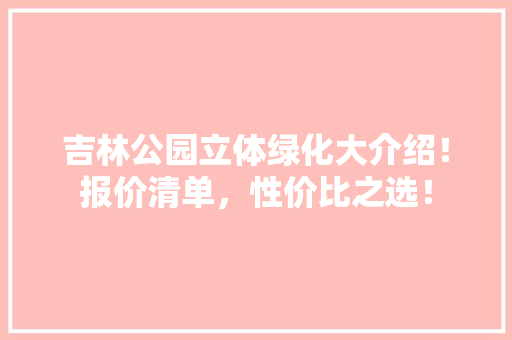 吉林公园立体绿化大介绍！报价清单，性价比之选！