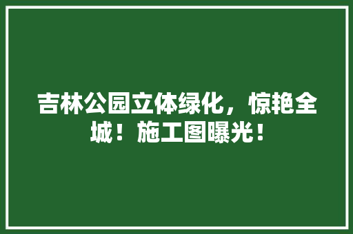 吉林公园立体绿化，惊艳全城！施工图曝光！ 林木育苗