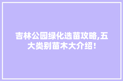 吉林公园绿化选苗攻略,五大类别苗木大介绍！