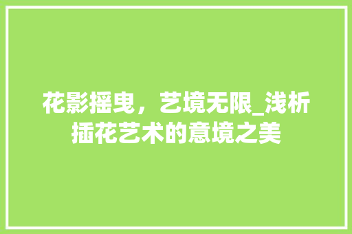 花影摇曳，艺境无限_浅析插花艺术的意境之美 温室育苗