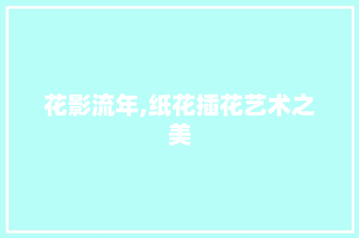 花影流年,纸花插花艺术之美
