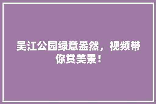 吴江公园绿意盎然，视频带你赏美景！