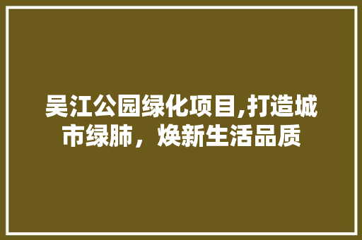 吴江公园绿化项目,打造城市绿肺，焕新生活品质