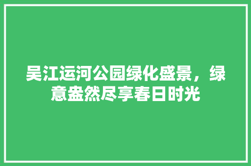 吴江运河公园绿化盛景，绿意盎然尽享春日时光