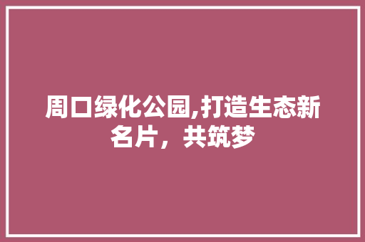周口绿化公园,打造生态新名片，共筑梦