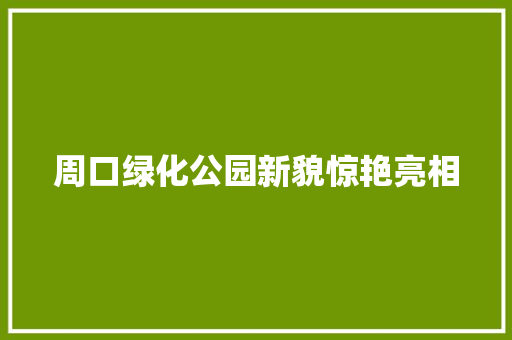 周口绿化公园新貌惊艳亮相