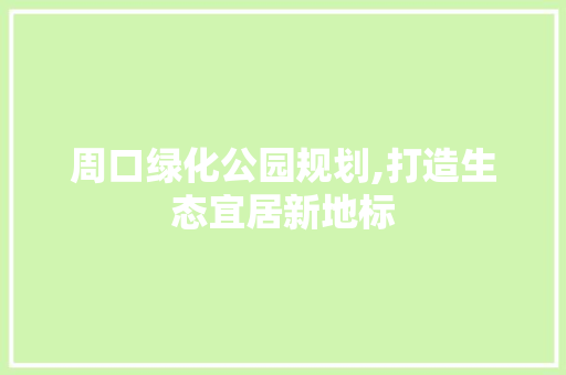 周口绿化公园规划,打造生态宜居新地标 花卉育苗