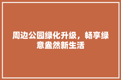 周边公园绿化升级，畅享绿意盎然新生活