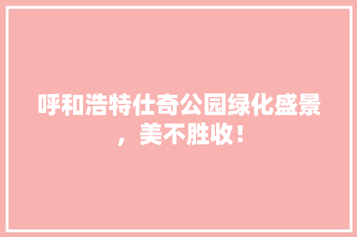 呼和浩特仕奇公园绿化盛景，美不胜收！