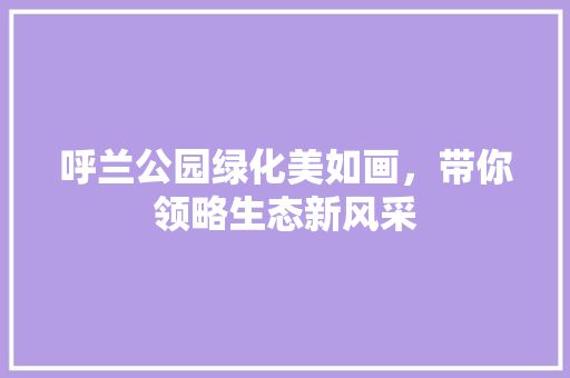 呼兰公园绿化美如画，带你领略生态新风采