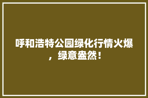 呼和浩特公园绿化行情火爆，绿意盎然！