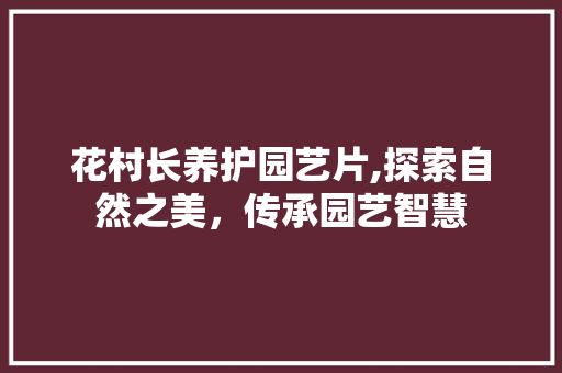 花村长养护园艺片,探索自然之美，传承园艺智慧