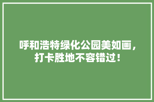 呼和浩特绿化公园美如画，打卡胜地不容错过！