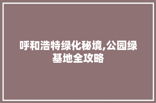 呼和浩特绿化秘境,公园绿基地全攻略