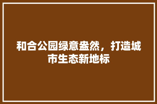和合公园绿意盎然，打造城市生态新地标