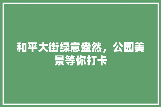 和平大街绿意盎然，公园美景等你打卡