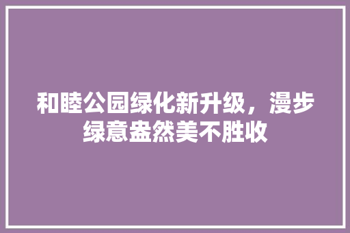 和睦公园绿化新升级，漫步绿意盎然美不胜收 水果育苗