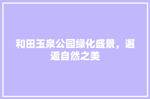 和田玉泉公园绿化盛景，邂逅自然之美