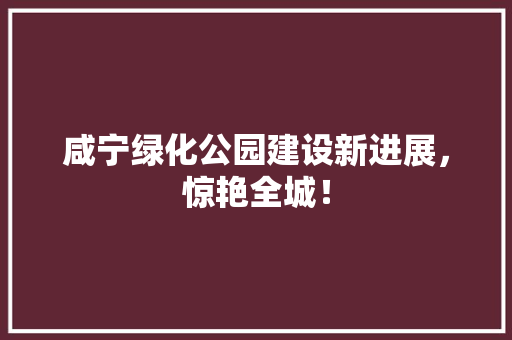 咸宁绿化公园建设新进展，惊艳全城！