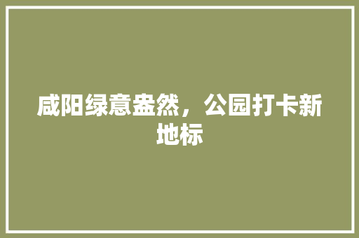 咸阳绿意盎然，公园打卡新地标