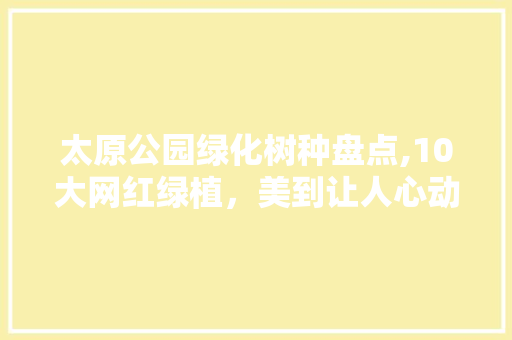 太原公园绿化树种盘点,10大网红绿植，美到让人心动！