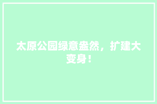太原公园绿意盎然，扩建大变身！