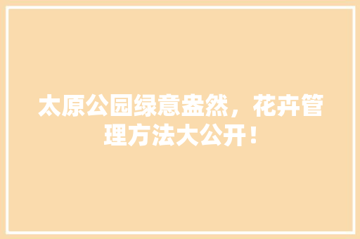 太原公园绿意盎然，花卉管理方法大公开！
